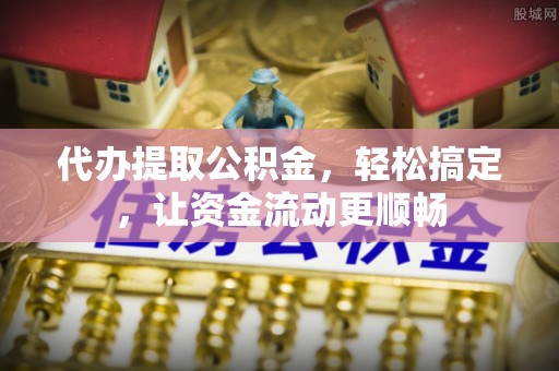 江都代办提取公积金，轻松搞定，让资金流动更顺畅
