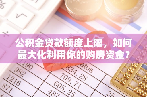 江都公积金贷款额度上限，如何最大化利用你的购房资金？
