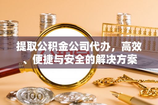 江都提取公积金公司代办，高效、便捷与安全的解决方案
