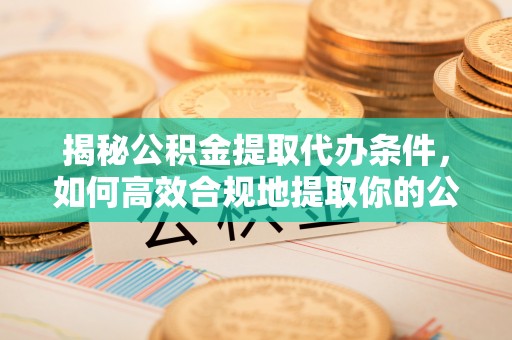 江都揭秘公积金提取代办条件，如何高效合规地提取你的公积金