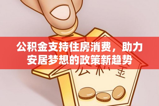 江都公积金支持住房消费，助力安居梦想的政策新趋势