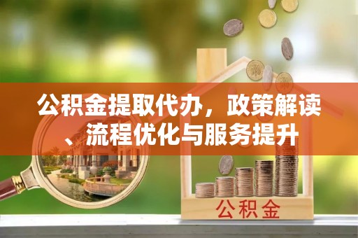 江都公积金提取代办，政策解读、流程优化与服务提升