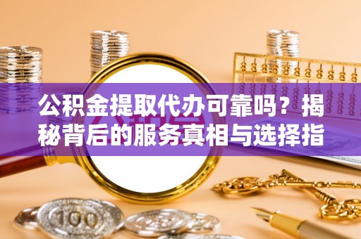 江都公积金提取代办可靠吗？揭秘背后的服务真相与选择指南