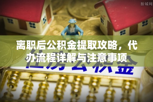 江都离职后公积金提取攻略，代办流程详解与注意事项