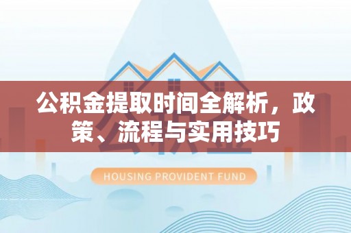 江都公积金提取时间全解析，政策、流程与实用技巧