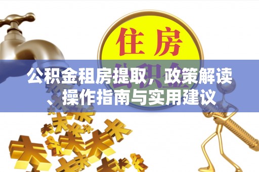 江都公积金租房提取，政策解读、操作指南与实用建议
