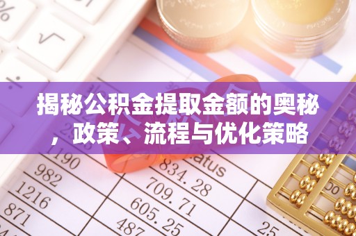 江都揭秘公积金提取金额的奥秘，政策、流程与优化策略