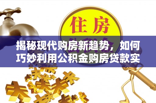 江都揭秘现代购房新趋势，如何巧妙利用公积金购房贷款实现梦想家园