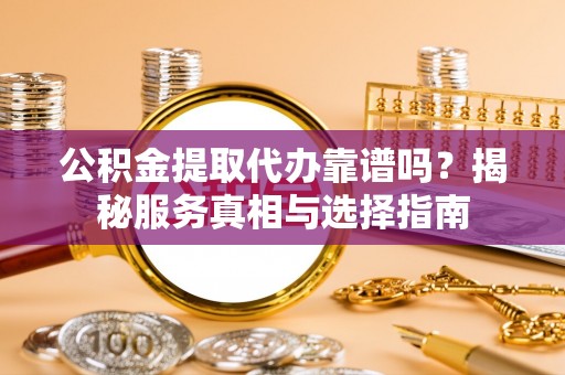 江都公积金提取代办靠谱吗？揭秘服务真相与选择指南