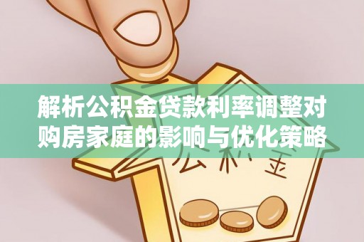 江都解析公积金贷款利率调整对购房家庭的影响与优化策略