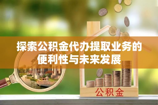 江都探索公积金代办提取业务的便利性与未来发展