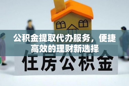 江都公积金提取代办服务，便捷高效的理财新选择