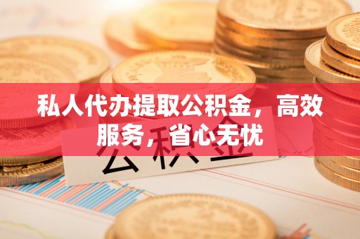江都私人代办提取公积金，高效服务，省心无忧