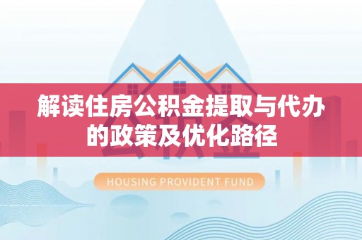 江都解读住房公积金提取与代办的政策及优化路径