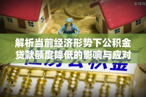 江都解析当前经济形势下公积金贷款额度降低的影响与应对策略
