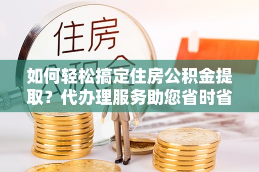 江都如何轻松搞定住房公积金提取？代办理服务助您省时省力