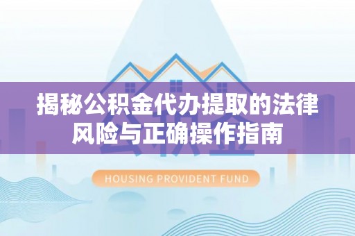 江都揭秘公积金代办提取的法律风险与正确操作指南