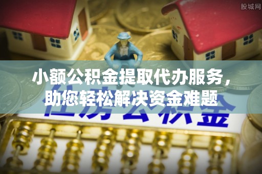 江都小额公积金提取代办服务，助您轻松解决资金难题