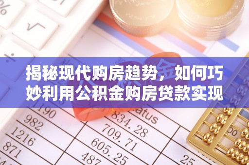 江都揭秘现代购房趋势，如何巧妙利用公积金购房贷款实现置业梦想