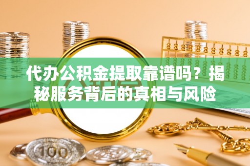 江都代办公积金提取靠谱吗？揭秘服务背后的真相与风险