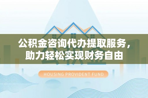 江都公积金咨询代办提取服务，助力轻松实现财务自由