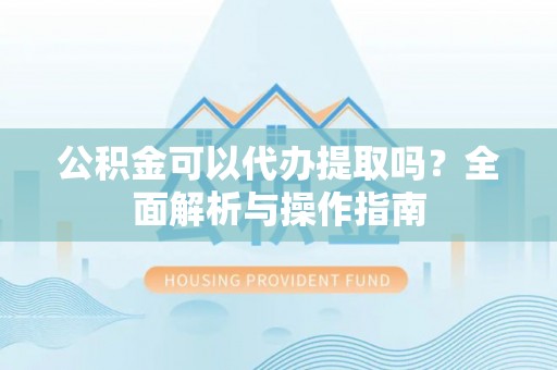 江都公积金可以代办提取吗？全面解析与操作指南