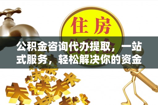 江都公积金咨询代办提取，一站式服务，轻松解决你的资金难题