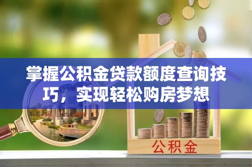 江都掌握公积金贷款额度查询技巧，实现轻松购房梦想