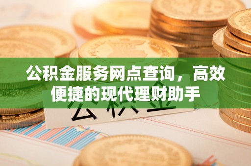 江都公积金服务网点查询，高效便捷的现代理财助手