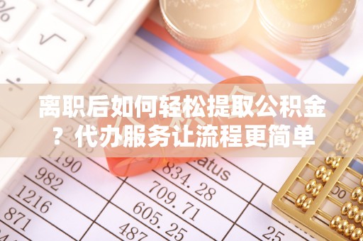 江都离职后如何轻松提取公积金？代办服务让流程更简单