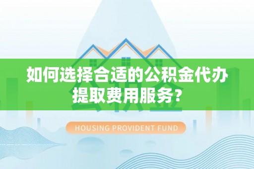 江都如何选择合适的公积金代办提取费用服务？