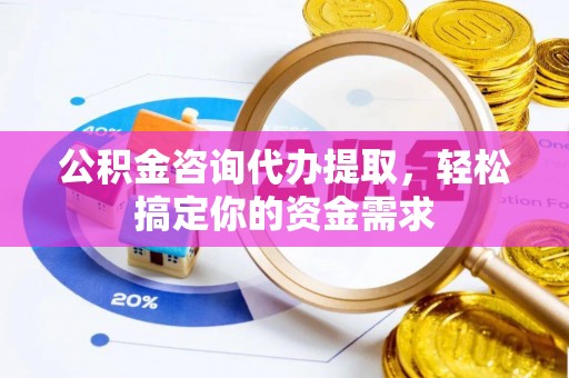 江都公积金咨询代办提取，轻松搞定你的资金需求