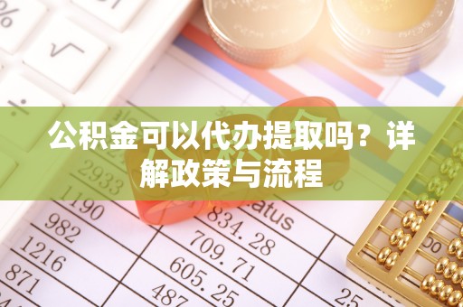 江都公积金可以代办提取吗？详解政策与流程