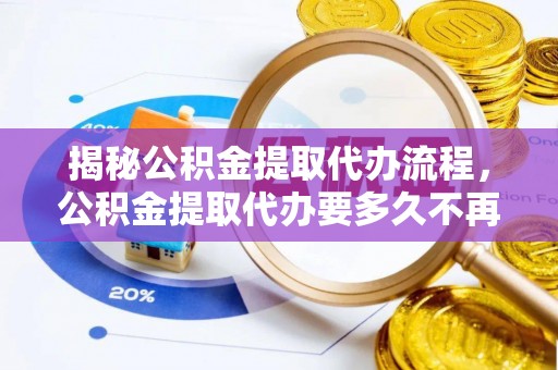 江都揭秘公积金提取代办流程，公积金提取代办要多久不再迷茫