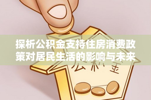 江都探析公积金支持住房消费政策对居民生活的影响与未来展望
