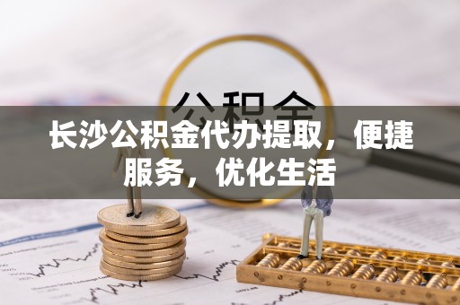 江都长沙公积金代办提取，便捷服务，优化生活