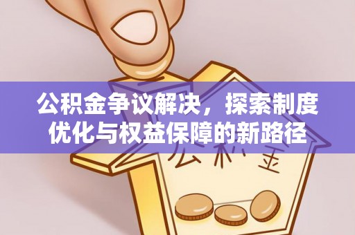 江都公积金争议解决，探索制度优化与权益保障的新路径
