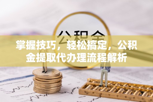 江都掌握技巧，轻松搞定，公积金提取代办理流程解析