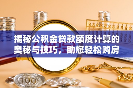 江都揭秘公积金贷款额度计算的奥秘与技巧，助您轻松购房