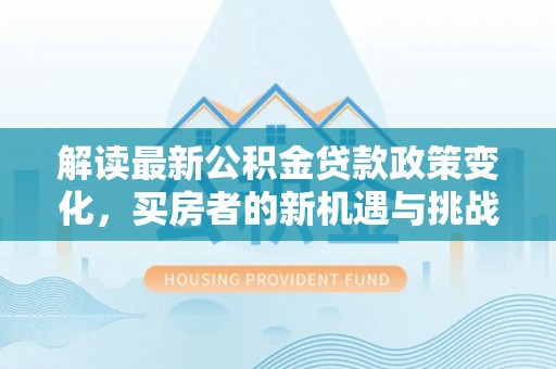 江都解读最新公积金贷款政策变化，买房者的新机遇与挑战