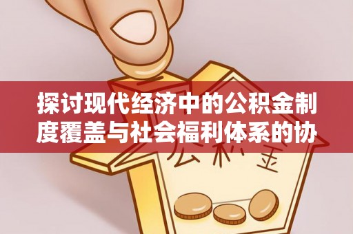 江都探讨现代经济中的公积金制度覆盖与社会福利体系的协同发展
