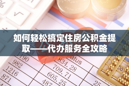 江都如何轻松搞定住房公积金提取——代办服务全攻略