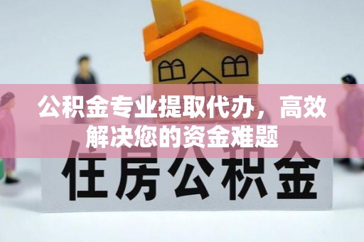 江都公积金专业提取代办，高效解决您的资金难题
