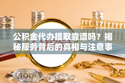 江都公积金代办提取靠谱吗？揭秘服务背后的真相与注意事项