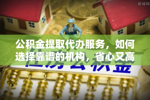 江都公积金提取代办服务，如何选择靠谱的机构，省心又高效