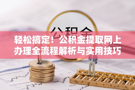 江都轻松搞定！公积金提取网上办理全流程解析与实用技巧