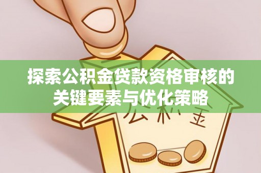 江都探索公积金贷款资格审核的关键要素与优化策略