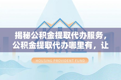 江都揭秘公积金提取代办服务，公积金提取代办哪里有，让你省时省心的解决方案