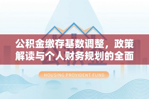 江都公积金缴存基数调整，政策解读与个人财务规划的全面分析