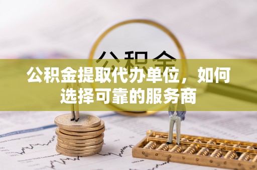 江都公积金提取代办单位，如何选择可靠的服务商